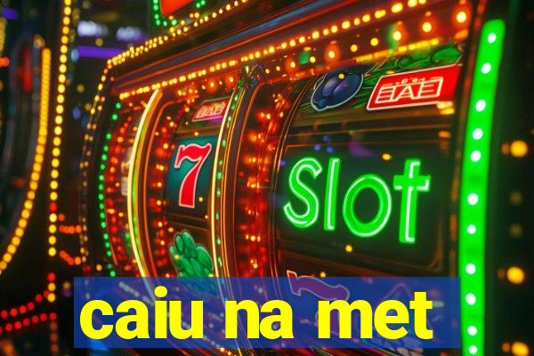 caiu na met